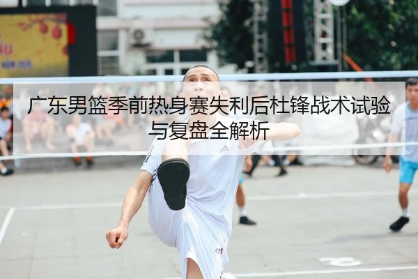 广东男篮季前热身赛失利后杜锋战术试验与复盘全解析