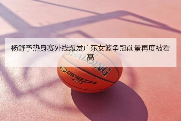 杨舒予热身赛外线爆发广东女篮争冠前景再度被看高
