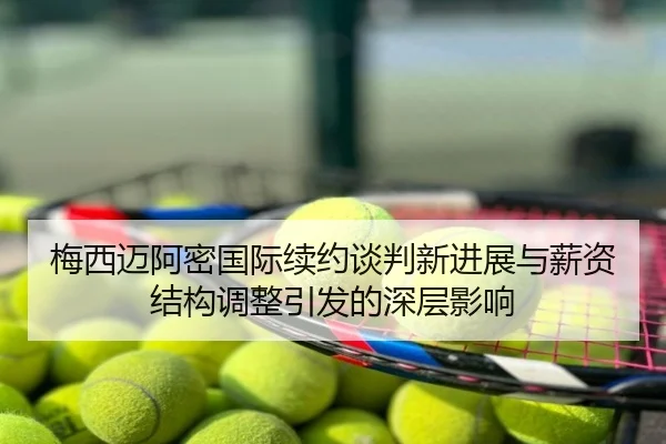 梅西迈阿密国际续约谈判新进展与薪资结构调整引发的深层影响