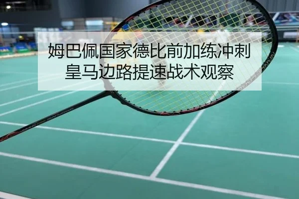 姆巴佩国家德比前加练冲刺 皇马边路提速战术观察